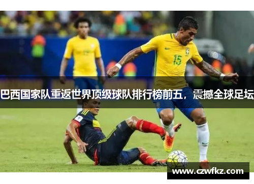 巴西国家队重返世界顶级球队排行榜前五，震撼全球足坛