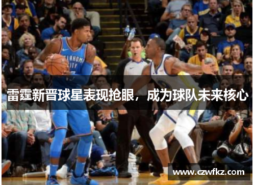 雷霆新晋球星表现抢眼，成为球队未来核心