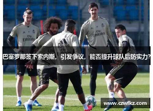 巴塞罗那签下索内斯，引发争议，能否提升球队后防实力？