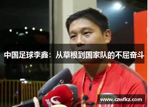 中国足球李鑫：从草根到国家队的不屈奋斗