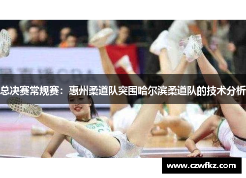 总决赛常规赛：惠州柔道队突围哈尔滨柔道队的技术分析