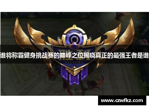 谁将称霸健身挑战赛的巅峰之位揭晓真正的最强王者是谁