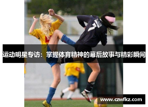 运动明星专访：掌握体育精神的幕后故事与精彩瞬间