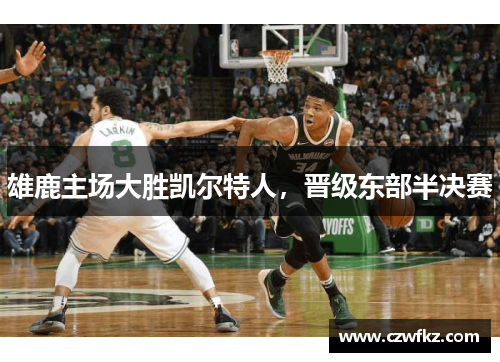 雄鹿主场大胜凯尔特人，晋级东部半决赛