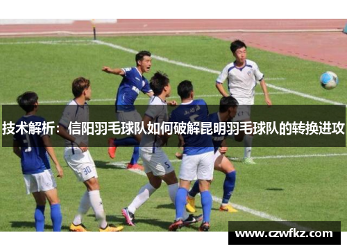 技术解析：信阳羽毛球队如何破解昆明羽毛球队的转换进攻
