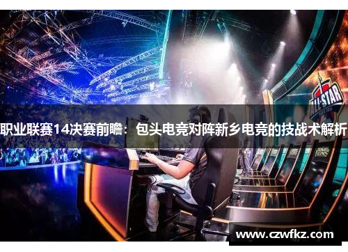 职业联赛14决赛前瞻：包头电竞对阵新乡电竞的技战术解析
