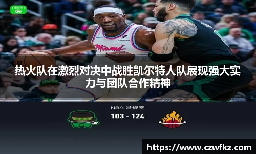 热火队在激烈对决中战胜凯尔特人队展现强大实力与团队合作精神